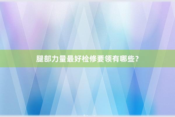 腿部力量最好检修要领有哪些?