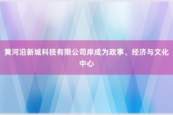 黄河沿新城科技有限公司岸成为政事、经济与文化中心