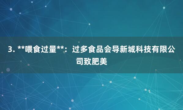 3. **喂食过量**:过多食品会导新城科技有限公司致肥美
