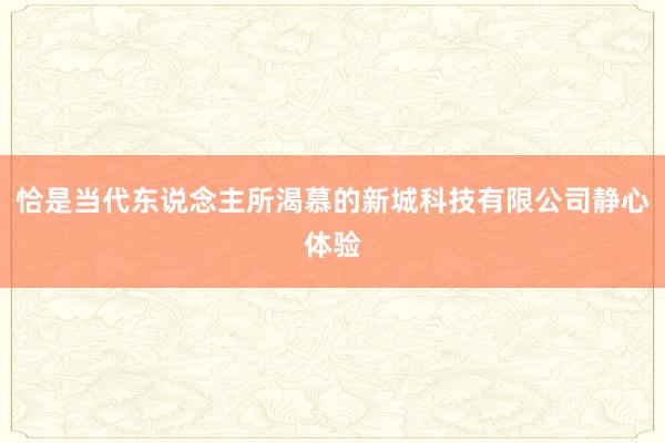 恰是当代东说念主所渴慕的新城科技有限公司静心体验