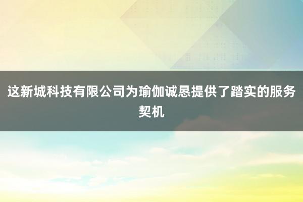 这新城科技有限公司为瑜伽诚恳提供了踏实的服务契机