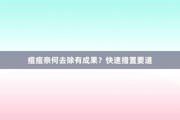 痘痘奈何去除有成果？快速措置要道