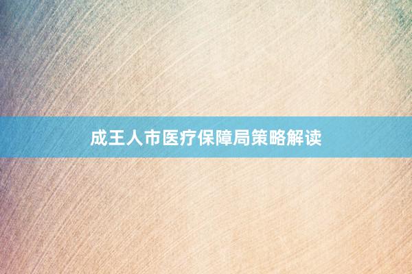 成王人市医疗保障局策略解读