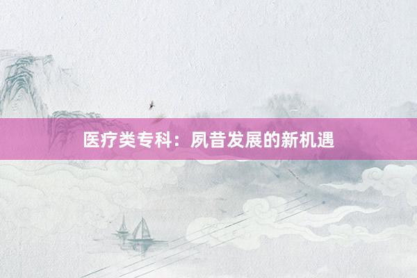 医疗类专科：夙昔发展的新机遇