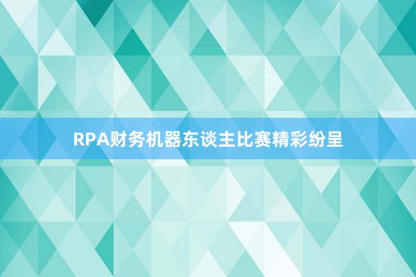 RPA财务机器东谈主比赛精彩纷呈