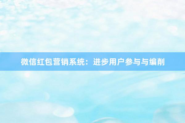 微信红包营销系统：进步用户参与与编削