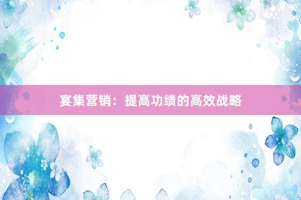 宴集营销：提高功绩的高效战略